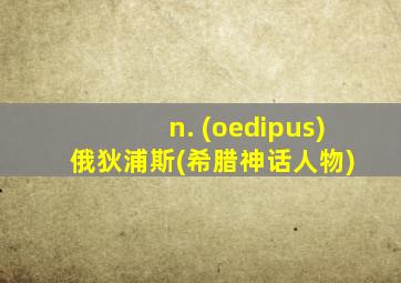 n. (oedipus) 俄狄浦斯(希腊神话人物)